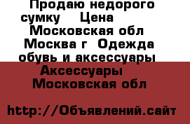 Продаю недорого сумку! › Цена ­ 1 000 - Московская обл., Москва г. Одежда, обувь и аксессуары » Аксессуары   . Московская обл.